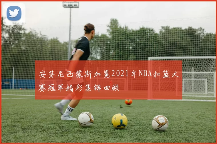 安芬尼西蒙斯加冕2021年NBA扣篮大赛冠军精彩集锦回顾