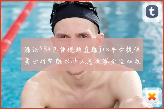 腾讯NBA免费视频直播jrs平台提供勇士对阵凯尔特人总决赛全场回放