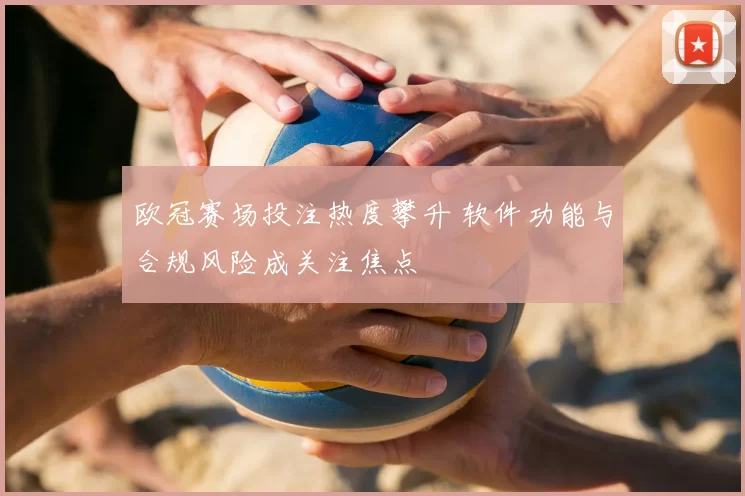 欧冠赛场投注热度攀升 软件功能与合规风险成关注焦点