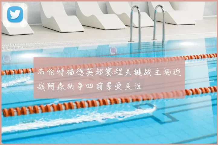 布伦特福德英超赛程关键战主场迎战阿森纳争四前景受关注