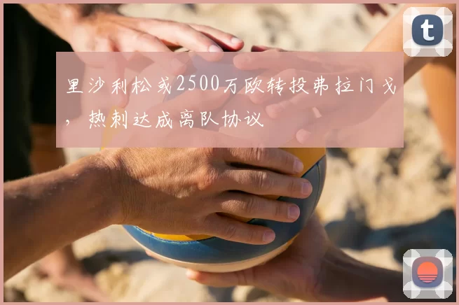 里沙利松或2500万欧转投弗拉门戈，热刺达成离队协议