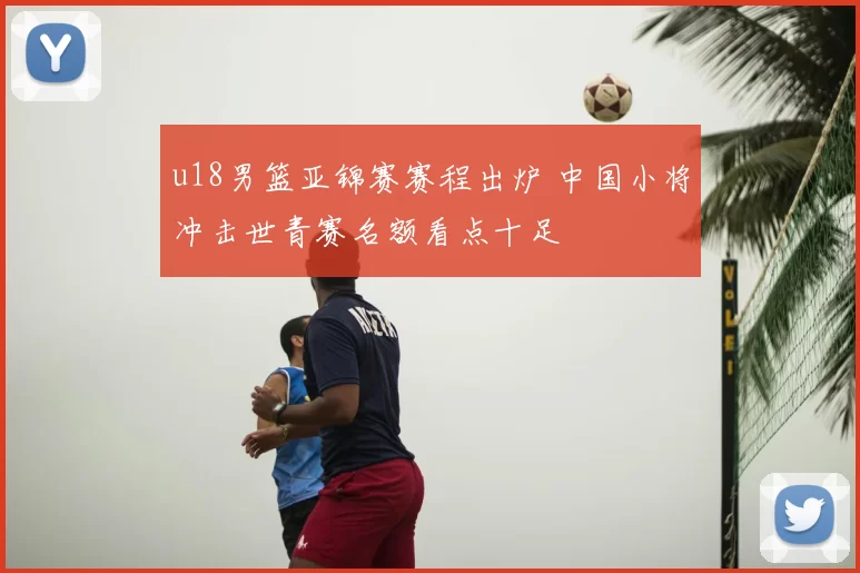 u18男篮亚锦赛赛程出炉 中国小将冲击世青赛名额看点十足