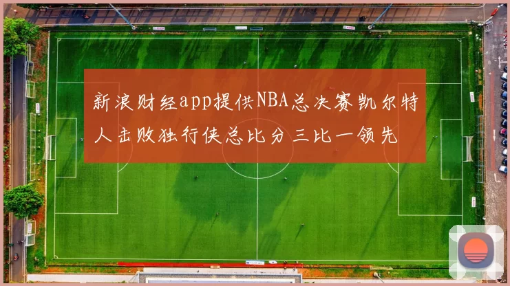 新浪财经app提供NBA总决赛凯尔特人击败独行侠总比分三比一领先