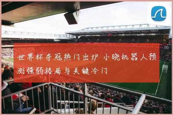世界杯夺冠热门出炉 小晓机器人预测强弱格局与关键冷门