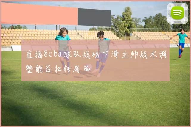 直播8cba球队战绩下滑主帅战术调整能否扭转局面