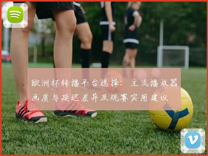 欧洲杯转播平台选择：主流播放器画质与延迟差异及观赛实用建议