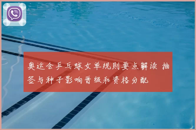 奥运会乒乓球女单规则要点解读 抽签与种子影响晋级和资格分配