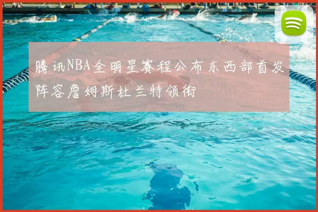 腾讯NBA全明星赛程公布东西部首发阵容詹姆斯杜兰特领衔