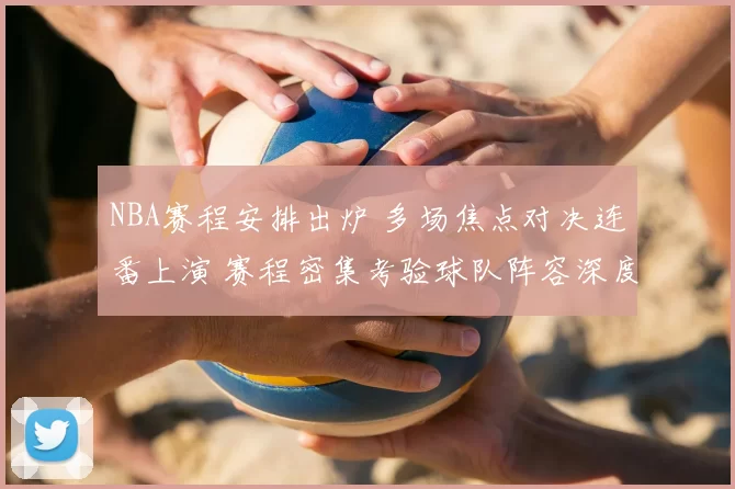 NBA赛程安排出炉 多场焦点对决连番上演 赛程密集考验球队阵容深度
