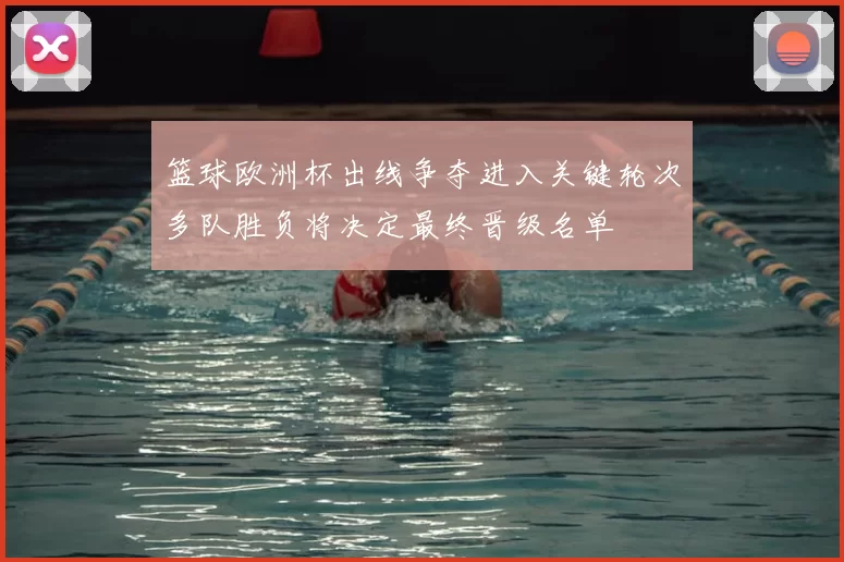 篮球欧洲杯出线争夺进入关键轮次多队胜负将决定最终晋级名单