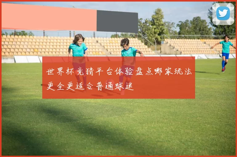 世界杯竞猜平台体验盘点哪家玩法更全更适合普通球迷