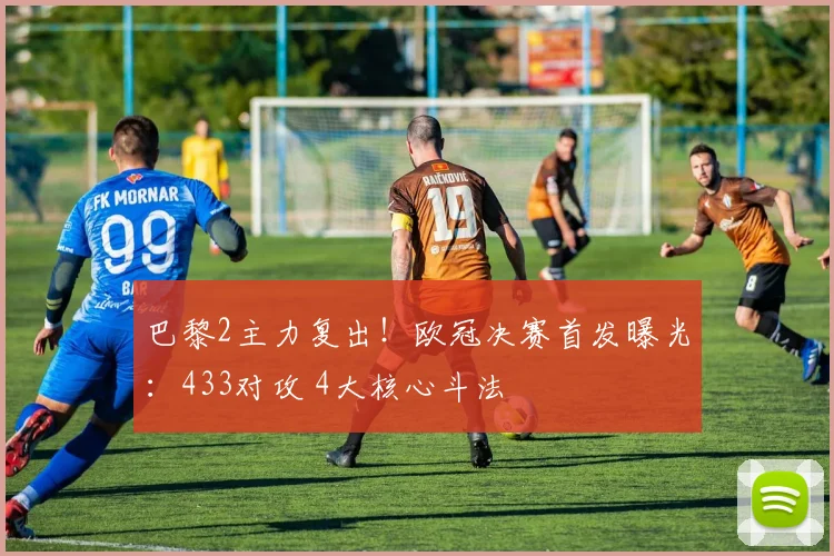 巴黎2主力复出!欧冠决赛首发曝光:433对攻 4大核心斗法