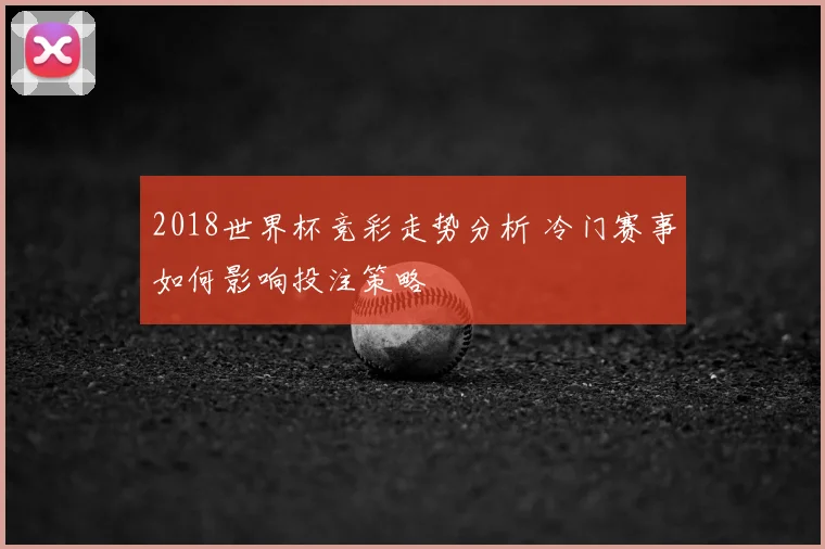 2018世界杯竞彩走势分析 冷门赛事如何影响投注策略