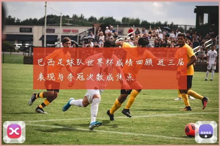 巴西足球队世界杯成绩回顾 近三届表现与夺冠次数成焦点