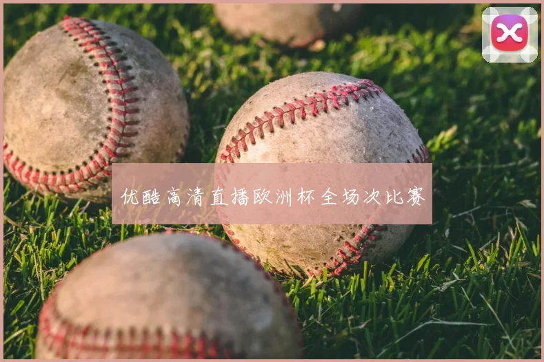优酷高清直播欧洲杯全场次比赛