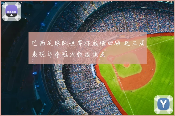 巴西足球队世界杯成绩回顾 近三届表现与夺冠次数成焦点