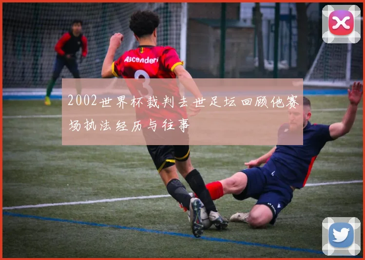 2002世界杯裁判去世足坛回顾他赛场执法经历与往事