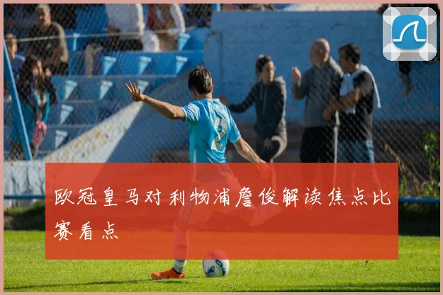 欧冠皇马对利物浦詹俊解读焦点比赛看点