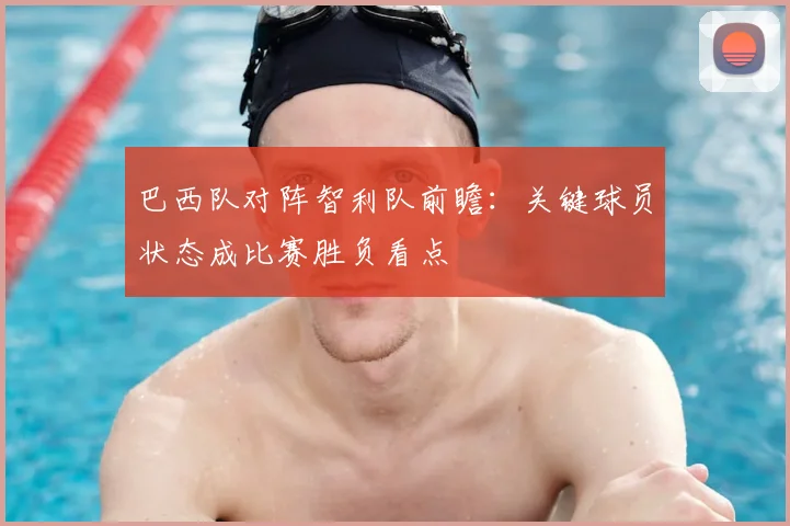 巴西队对阵智利队前瞻：关键球员状态成比赛胜负看点