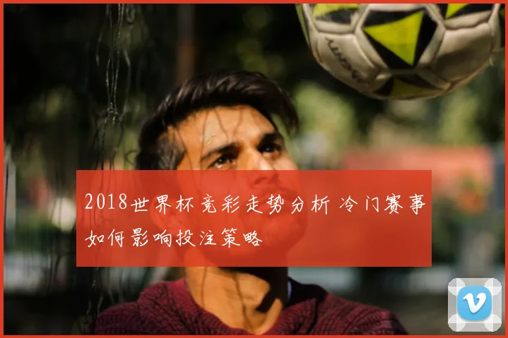 2018世界杯竞彩走势分析 冷门赛事如何影响投注策略