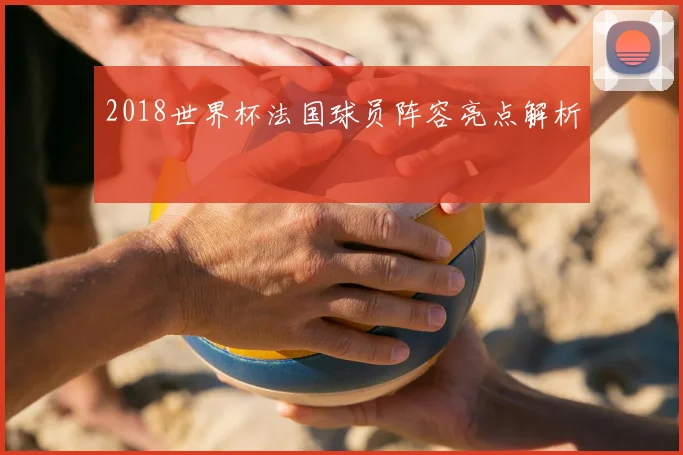 2018世界杯法国球员阵容亮点解析