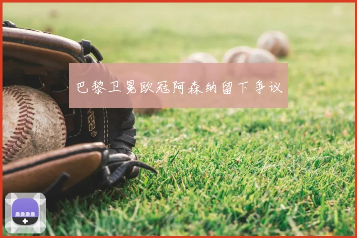 巴黎卫冕欧冠阿森纳留下争议