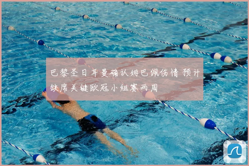 巴黎圣日耳曼确认姆巴佩伤情 预计缺席关键欧冠小组赛两周