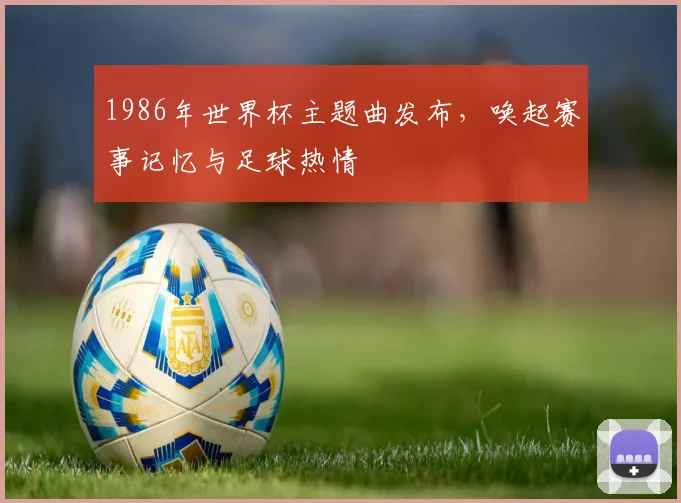 1986年世界杯主题曲发布,唤起赛事记忆与足球热情
