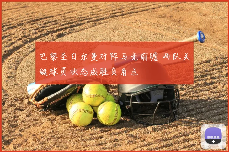 巴黎圣日尔曼对阵马竞前瞻 两队关键球员状态成胜负看点