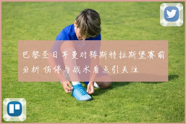 巴黎圣日耳曼对阵斯特拉斯堡赛前分析 伤停与战术看点引关注