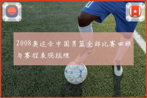 2008奥运会中国男篮全部比赛回顾与赛程表现梳理