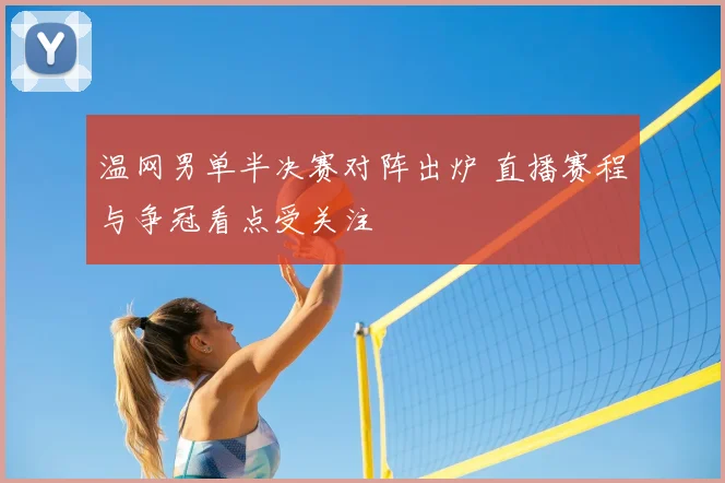 温网男单半决赛对阵出炉 直播赛程与争冠看点受关注