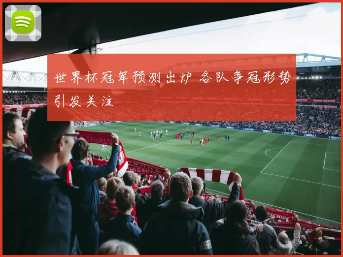 世界杯冠军预测出炉 各队争冠形势引发关注
