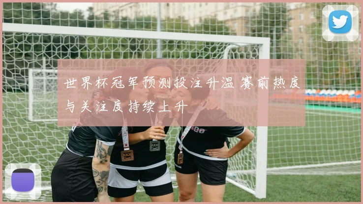 世界杯冠军预测投注升温 赛前热度与关注度持续上升