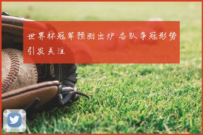 世界杯冠军预测出炉 各队争冠形势引发关注