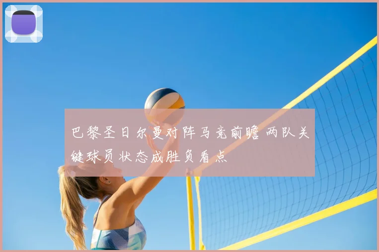 巴黎圣日尔曼对阵马竞前瞻 两队关键球员状态成胜负看点